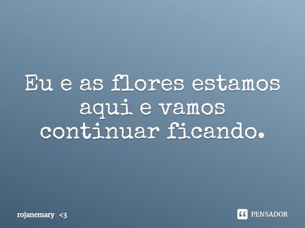 ⁠Eu e as flores estamos aqui e vamos continuar ficando.... Frase de rojanemary 3.