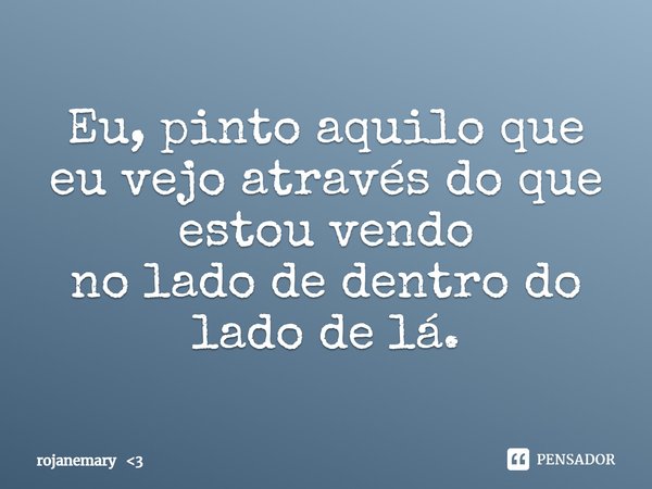 ⁠Eu, pinto aquilo que eu vejo através do que estou vendo
no lado de dentro do lado de lá.... Frase de rojanemary 3.