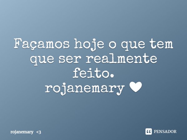 ⁠Façamos hoje o que tem que ser realmente feito.
rojanemary ❤... Frase de rojanemary 3.