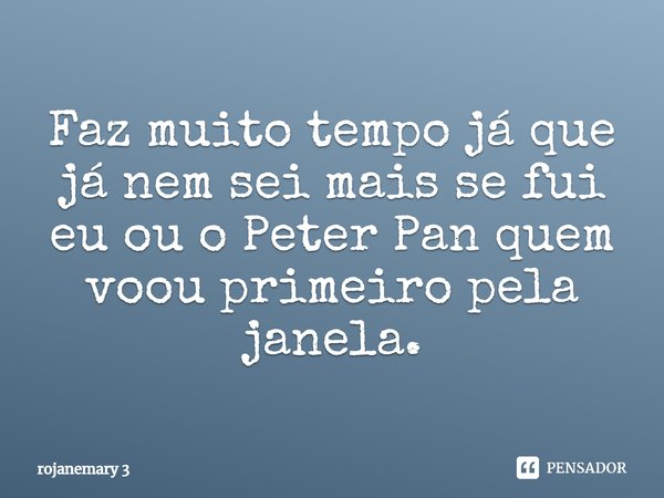 ⁠⁠⁠Faz muito tempo já que já nem sei mais se fui eu ou o Peter Pan quem voou primeiro pela janela.... Frase de rojanemary 3.