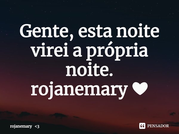 ⁠Gente, esta noite virei a própria noite.
rojanemary ❤... Frase de rojanemary 3.