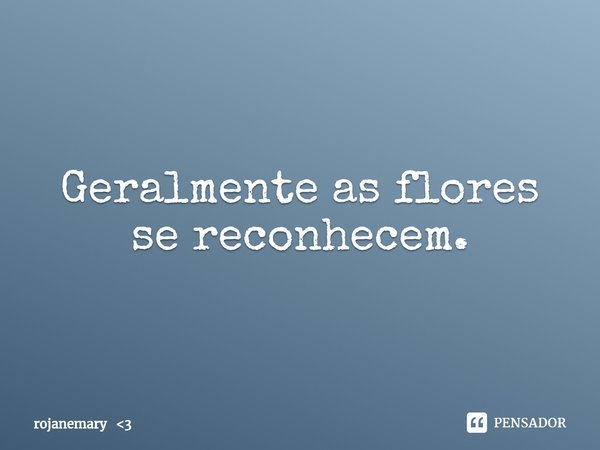 ⁠Geralmente as flores se reconhecem.... Frase de rojanemary 3.