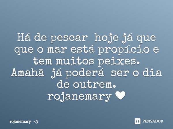 ⁠Há de pescar hoje já que que o mar está propício e tem muitos peixes.
Amahã já poderá ser o dia de outrem.
rojanemary ❤... Frase de rojanemary 3.