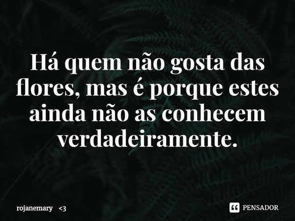 ⁠Há quem não gosta das flores, mas é porque estes ainda não as conhecem verdadeiramente.... Frase de rojanemary 3.