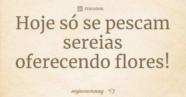 Hoje só se pescam sereias oferecendo flores!... Frase de rojanemary 3.