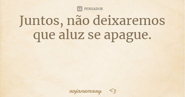 Juntos, não deixaremos que aluz se apague.... Frase de rojanemary 3.