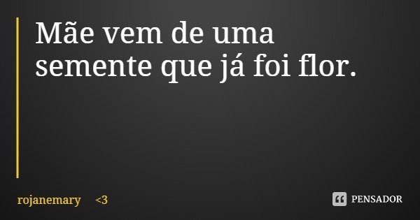Mãe vem de uma semente que já foi flor.... Frase de rojanemary 3.