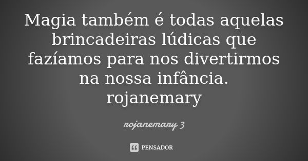 Magia também é todas aquelas brincadeiras lúdicas que fazíamos para nos divertirmos na nossa infância.
rojanemary... Frase de rojanemary 3.