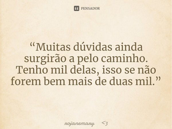 ⁠“Muitas dúvidas ainda surgirão a pelo caminho.
Tenho mil delas, isso se não forem bem mais de duas mil.”... Frase de rojanemary 3.