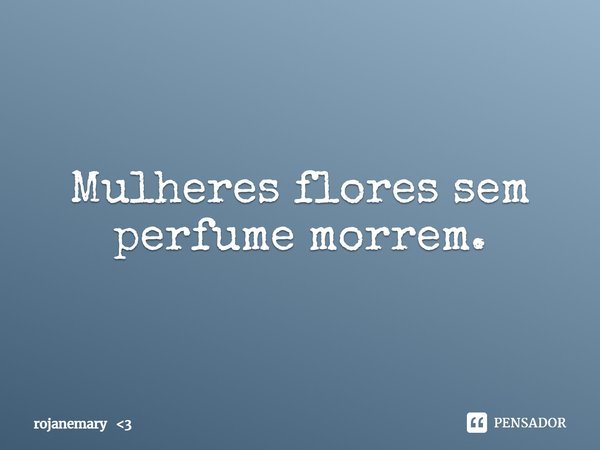⁠Mulheres flores sem perfume morrem.... Frase de rojanemary 3.