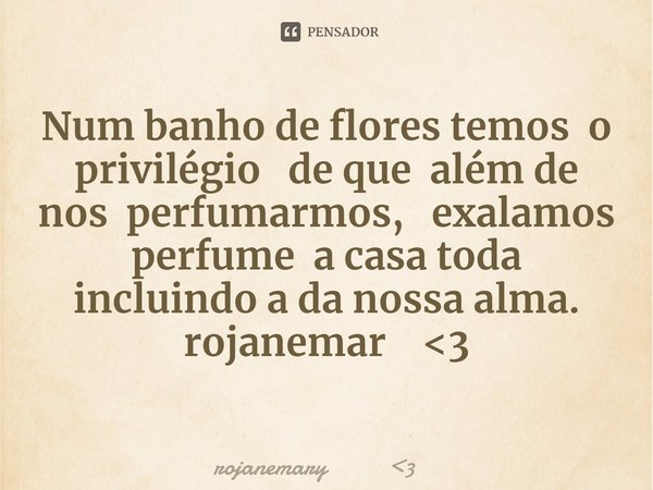 N⁠um banho de flores temos o privilégio de que além de nos perfumarmos, exalamos perfume a casa toda incluindo a da nossa alma.
rojanemar <3... Frase de rojanemary 3.