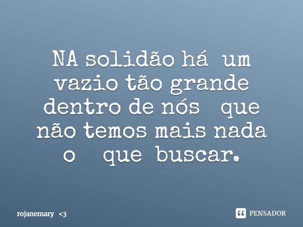 ⁠NA solidão há um vazio tão grande dentro de nós que não temos mais nada o que buscar.... Frase de rojanemary 3.