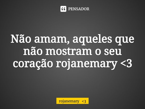 ⁠Não amam, aqueles que não mostram o seu coração rojanemary <3... Frase de rojanemary 3.