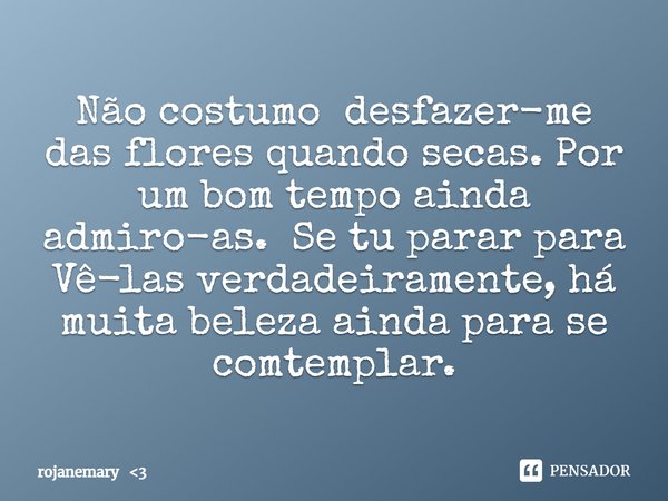 ⁠Não costumo desfazer-me das flores quando secas. Por um bom tempo ainda admiro-as. Se tu parar para Vê-las verdadeiramente, há muita beleza ainda para se comte... Frase de rojanemary 3.