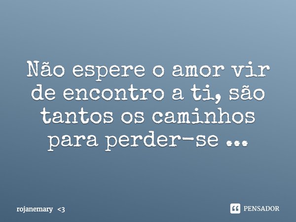 ⁠Não espere o amor vir de encontro a ti, são tantos os caminhos para perder-se ...... Frase de rojanemary 3.