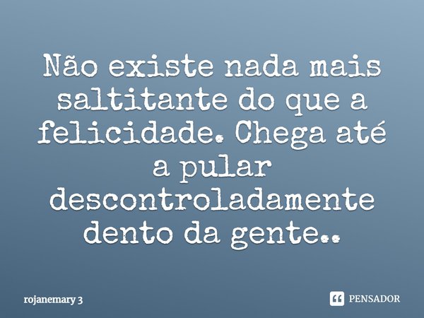 Não existe nada mais saltitante do que a felicidade. Chega até a pular descontroladamente dento da gente..... Frase de rojanemary 3.
