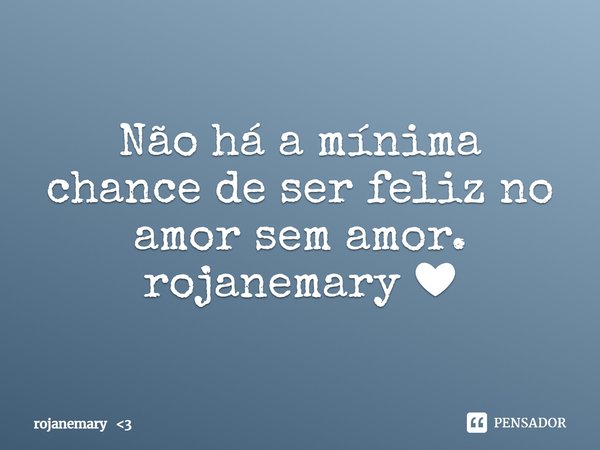 ⁠Não há a mínima chance de ser feliz no amor sem amor.
rojanemary ❤... Frase de rojanemary 3.