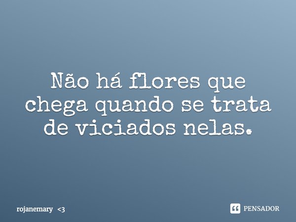 ⁠Não há flores que chega quando se trata de viciados nelas.... Frase de rojanemary 3.