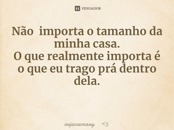 ⁠Não importa o tamanho da minha casa.
O que realmente importa é o que eu trago prá dentro dela.... Frase de rojanemary 3.