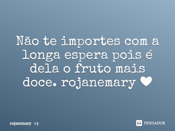 ⁠Não te importes com a longa espera pois é dela o fruto mais doce. rojanemary ❤... Frase de rojanemary 3.