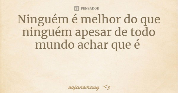 Ninguém é melhor do que ninguém apesar de todo mundo achar que é... Frase de rojanemary 3.