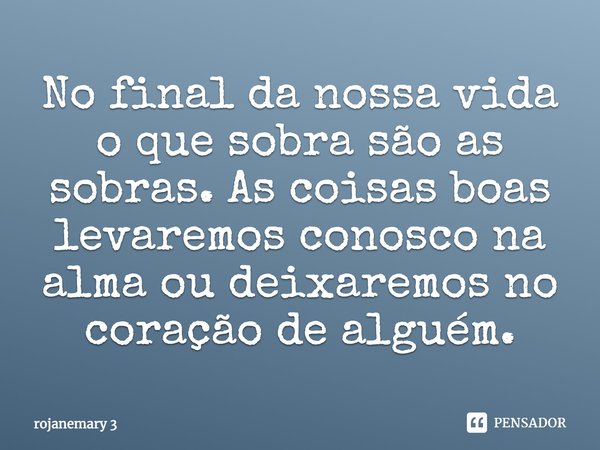 ⁠No final da nossa vida o que sobra são as sobras. As coisas boas levaremos conosco na alma ou deixaremos no coração de alguém.... Frase de rojanemary 3.