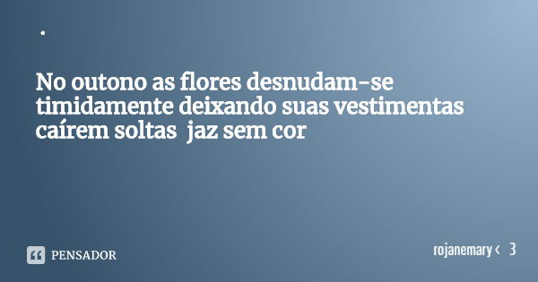 · No outono as flores desnudam-se timidamente deixando suas vestimentas caírem soltas jaz sem cor... Frase de rojanemary  3.