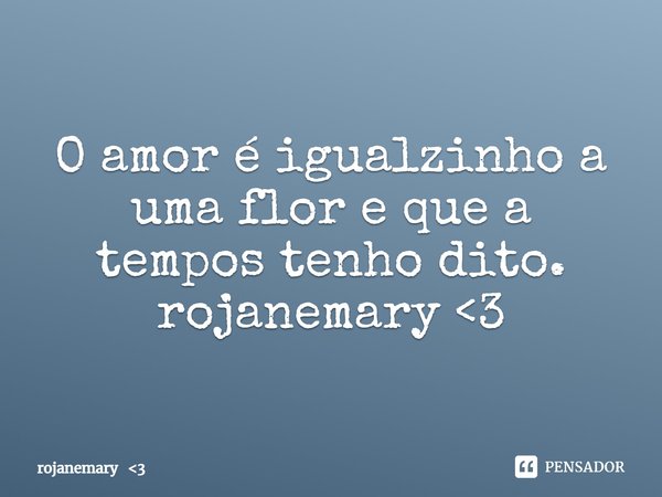 ⁠O amor é igualzinho a uma flor e que a tempos tenho dito.
rojanemary <3... Frase de rojanemary 3.