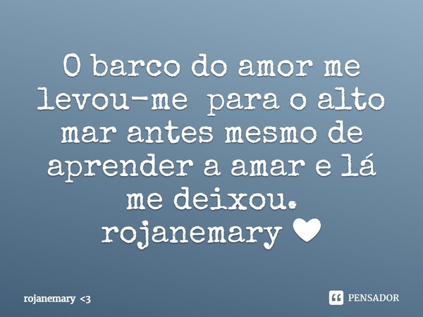 ⁠O barco do amor me levou-me para o alto mar antes mesmo de aprender a amar e lá me deixou.
rojanemary ❤... Frase de rojanemary 3.