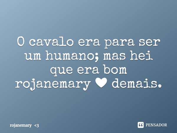 ⁠O cavalo era para ser um humano; mas hei que era bom
rojanemary ❤ demais.... Frase de rojanemary 3.