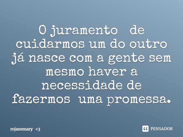 O juramento de cuidarmos um do outro já nasce com a gente sem mesmo haver a necessidade de fazermos uma promessa.... Frase de rojanemary 3.