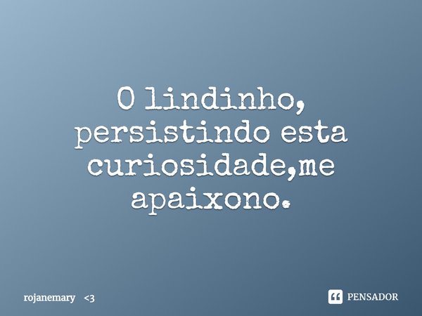 ⁠O lindinho, persistindo esta curiosidade,me apaixono.... Frase de rojanemary 3.