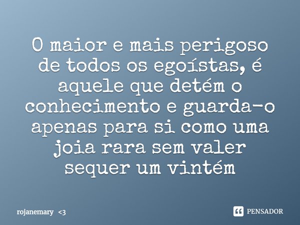 ⁠O maior e mais perigoso de todos os egoístas, é aquele que detém o conhecimento e guarda-o apenas para si como uma joia rara sem valer sequer um vintém... Frase de rojanemary 3.