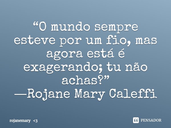 ⁠“O mundo sempre esteve por um fio, mas agora está é exagerando; tu não achas?”
―Rojane Mary Caleffi... Frase de rojanemary 3.