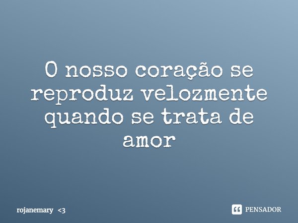 ⁠O nosso coração se reproduz velozmente quando se trata de amor... Frase de rojanemary 3.