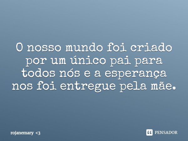 ⁠O nosso mundo foi criado por um único pai para todos nós e a esperança nos foi entregue pela mãe.... Frase de rojanemary 3.