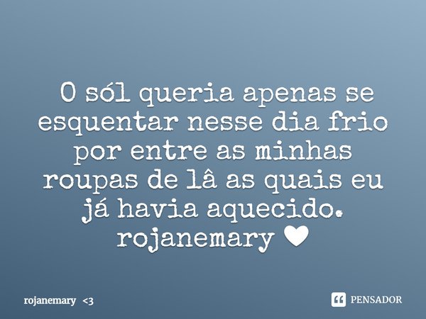 ⁠ O sól queria apenas se esquentar nesse dia frio por entre as minhas roupas de lâ as quais eu já havia aquecido.
rojanemary ❤... Frase de rojanemary 3.