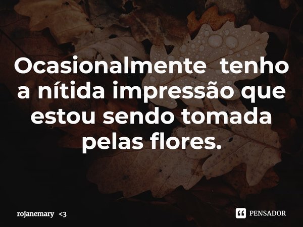 Ocasionalmente tenho a nítida impressão que estou sendo tomada pelas flores.... Frase de rojanemary 3.