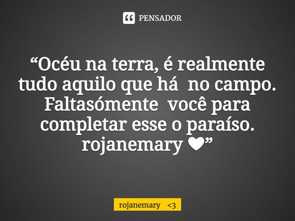 “Océu na terra, é realmente tudo aquilo que há no campo.
Faltasómente você para completar esse o paraíso.
rojanemary ❤”... Frase de rojanemary 3.