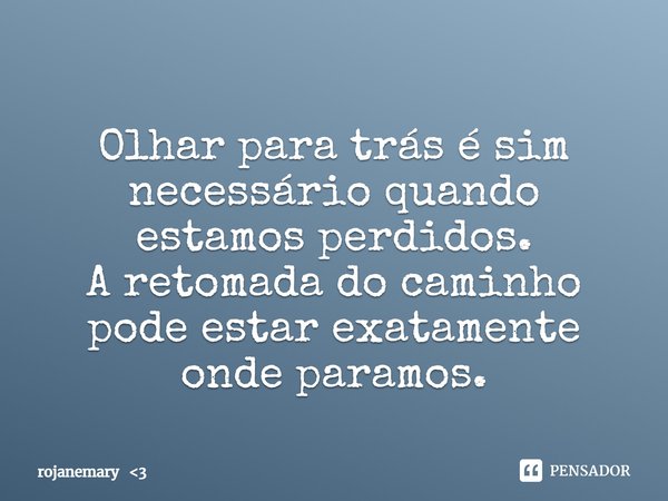 ⁠Olhar para trás é sim necessário quando estamos perdidos.
A retomada do caminho pode estar exatamente onde paramos.... Frase de rojanemary 3.