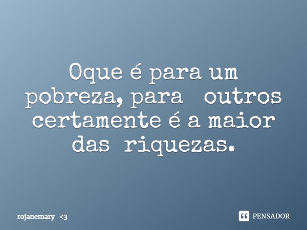 Oque é para um pobreza, para outros certamente é a maior das riquezas.... Frase de rojanemary 3.