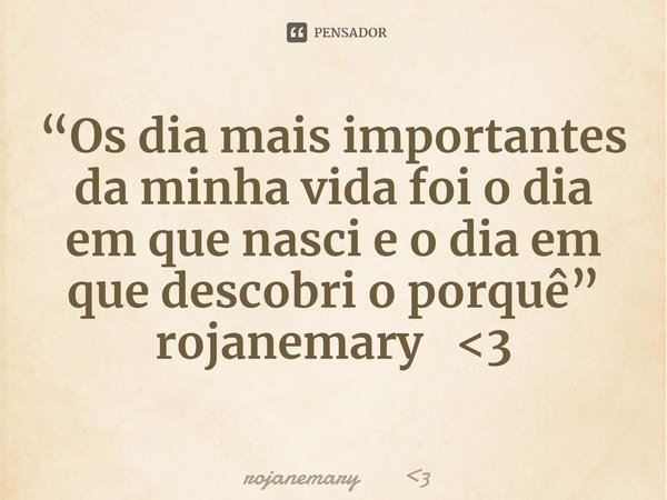 ⁠“Os dia mais importantes da minha vida foi o dia em que nasci e o dia em que descobri o porquê” rojanemary <3... Frase de rojanemary 3.