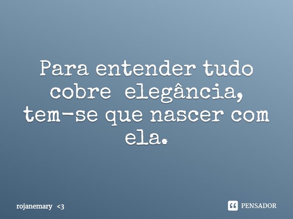 ⁠Para entender tudo sobreelegância, tem-se que nascer com ela.... Frase de rojanemary 3.