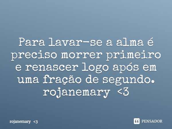 ⁠Para lavar-se a alma é preciso morrer primeiro e renascer logo após em uma fração de segundo.
rojanemary <3... Frase de rojanemary 3.