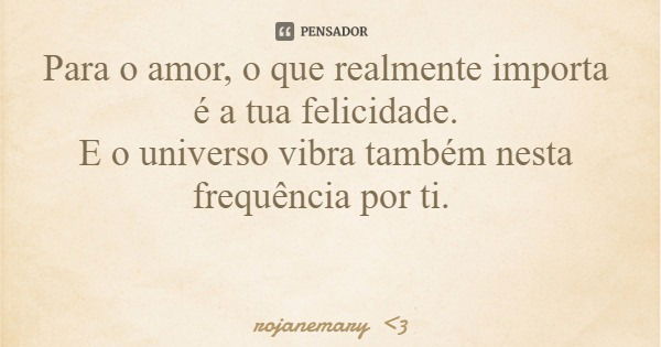 Para o amor, o que realmente importa é a tua felicidade. E o universo vibra também nesta frequência por ti.... Frase de rojanemary 3.