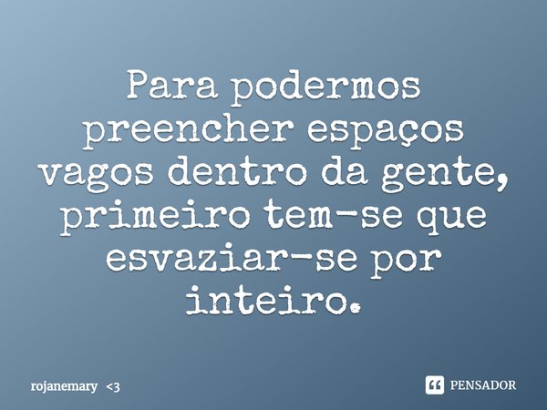 ⁠Para podermos preencher espaços vagos dentro da gente, primeiro tem-se que esvaziar-se por inteiro.... Frase de rojanemary 3.