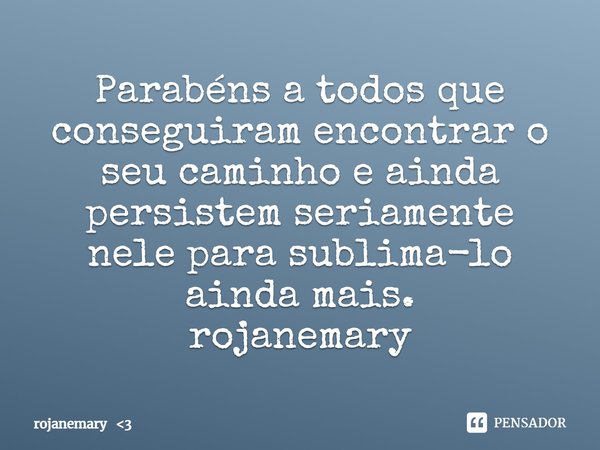 Parabéns a todos que conseguiram encontrar o seu caminho e ainda persistem seriamente nele para sublima-lo ainda mais.
rojanemary... Frase de rojanemary 3.