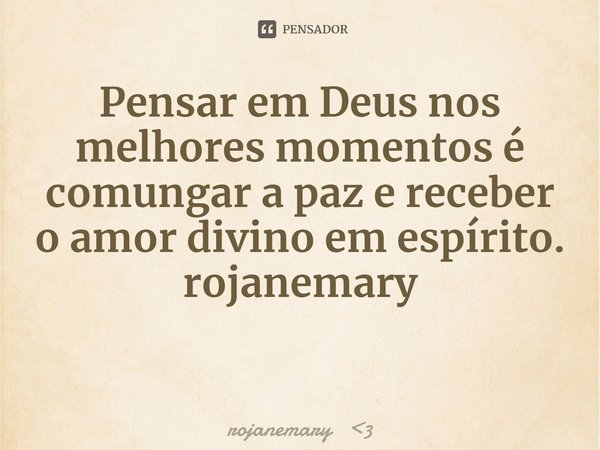 ⁠Pensar em Deus nos melhores momentos é comungar a paz e receber o amor divino em espírito.
rojanemary... Frase de rojanemary 3.