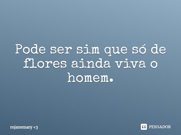 ⁠Pode ser sim que só de flores ainda viva o homem.... Frase de rojanemary 3.