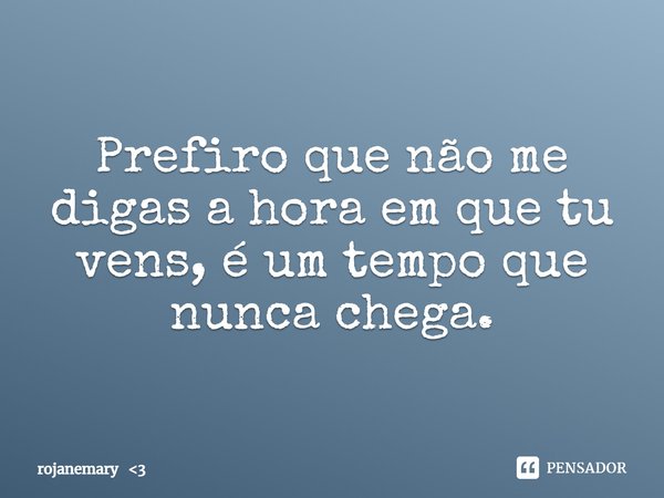 ⁠Prefiro que não me digas a hora em que tu vens, é um tempo que nunca chega.... Frase de rojanemary 3.